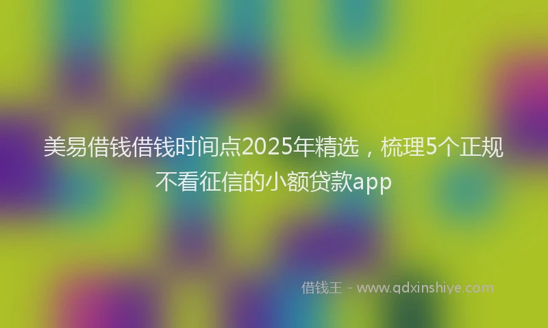 美易借钱借钱时间点2025年精选，梳理5个正规不看征信的小额贷款app