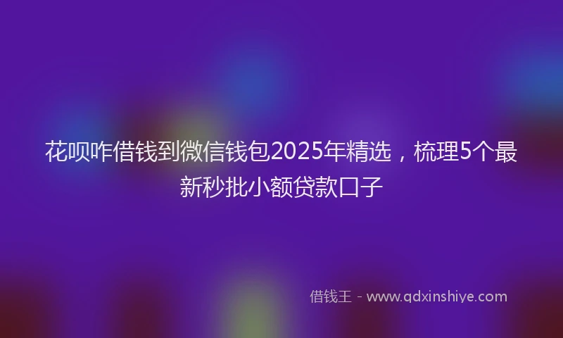 花呗咋借钱到微信钱包2025年精选，梳理5个最新秒批小额贷款口子