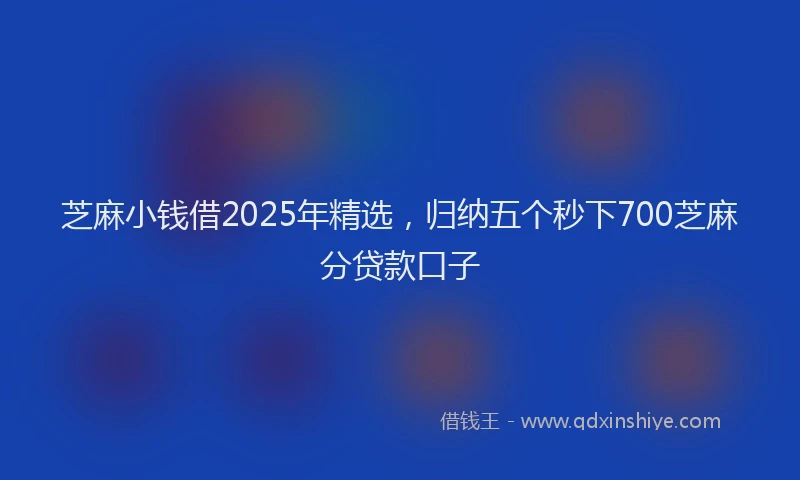 芝麻小钱借2025年精选，归纳五个秒下700芝麻分贷款口子