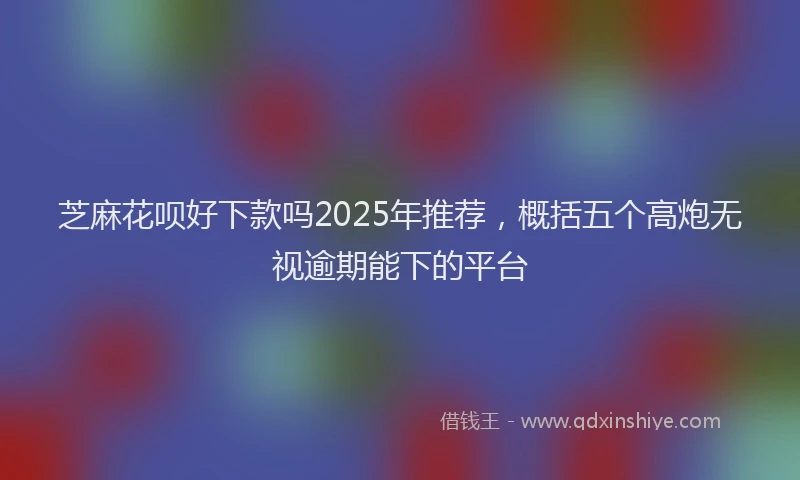 芝麻花呗好下款吗2025年推荐，概括五个高炮无视逾期能下的平台