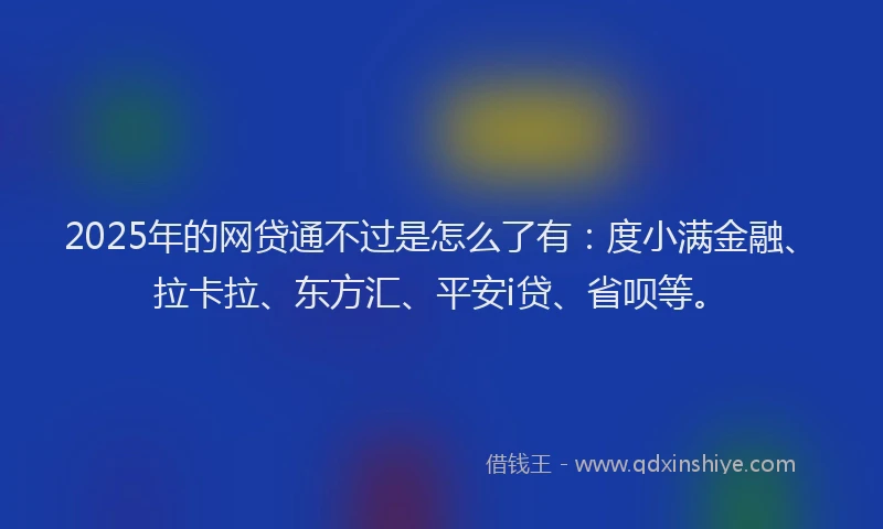 2025年的网贷通不过是怎么了有：度小满金融、拉卡拉、东方汇、平安i贷、省呗等。