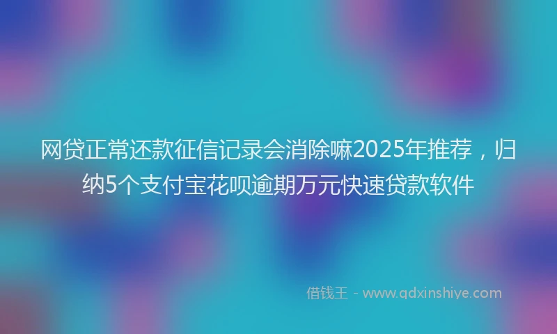 网贷正常还款征信记录会消除嘛2025年推荐，归纳5个支付宝花呗逾期万元快速贷款软件