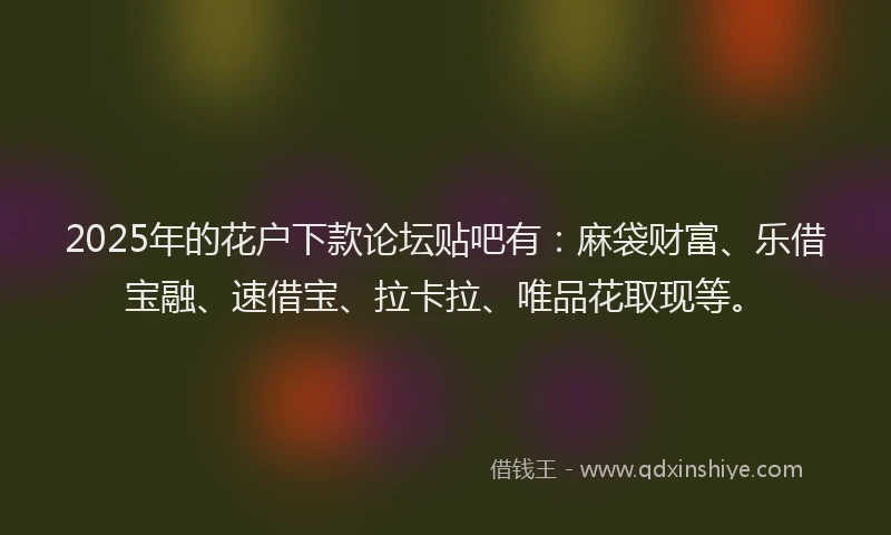 2025年的花户下款论坛贴吧有：麻袋财富、乐借宝融、速借宝、拉卡拉、唯品花取现等。