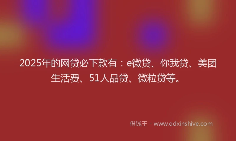 2025年的网贷必下款有：e微贷、你我贷、美团生活费、51人品贷、微粒贷等。