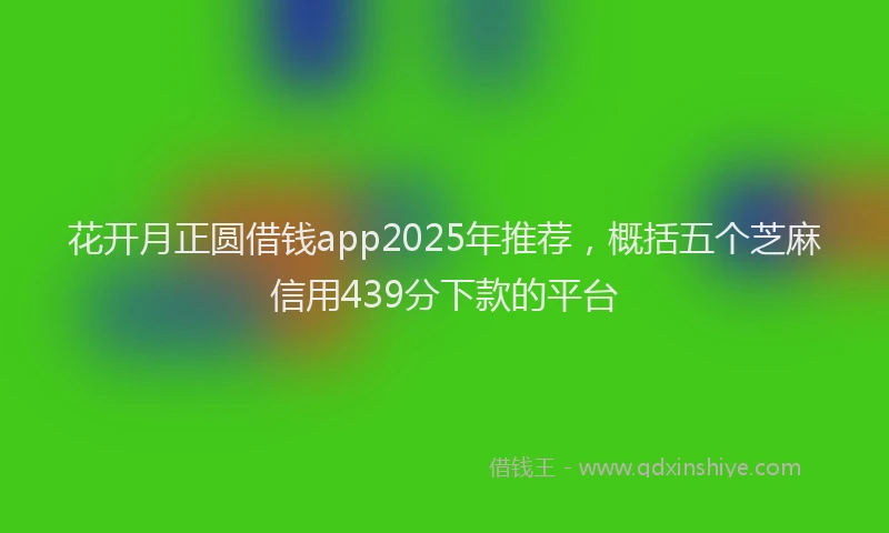花开月正圆借钱app2025年推荐，概括五个芝麻信用439分下款的平台