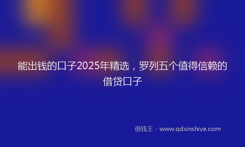 能出钱的口子2025年精选，罗列五个值得信赖的借贷口子