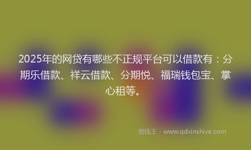 2025年的网贷有哪些不正规平台可以借款有：分期乐借款、祥云借款、分期悦、福瑞钱包宝、掌心租等。
