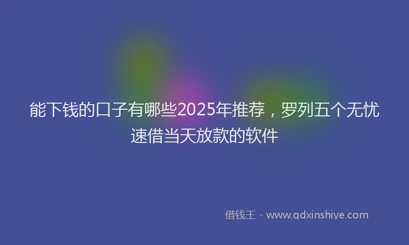 能下钱的口子有哪些2025年推荐，罗列五个无忧速借当天放款的软件