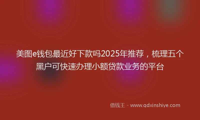 美图e钱包最近好下款吗2025年推荐，梳理五个黑户可快速办理小额贷款业务的平台