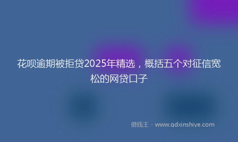花呗逾期被拒贷2025年精选，概括五个对征信宽松的网贷口子