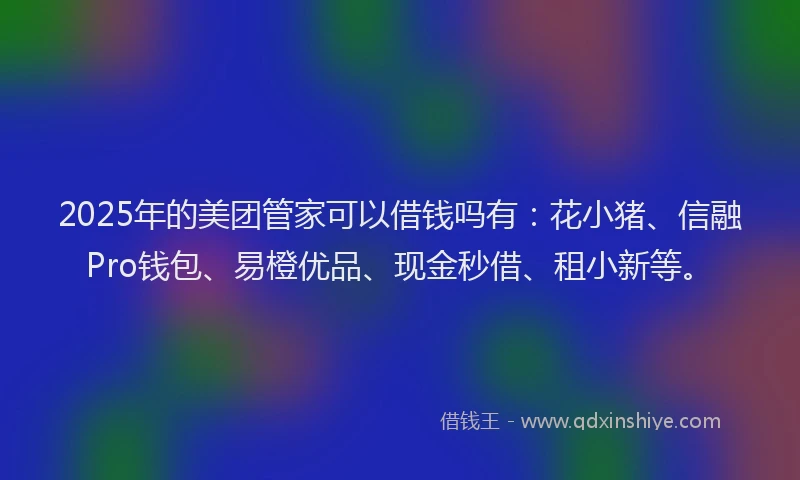 2025年的美团管家可以借钱吗有：花小猪、信融Pro钱包、易橙优品、现金秒借、租小新等。