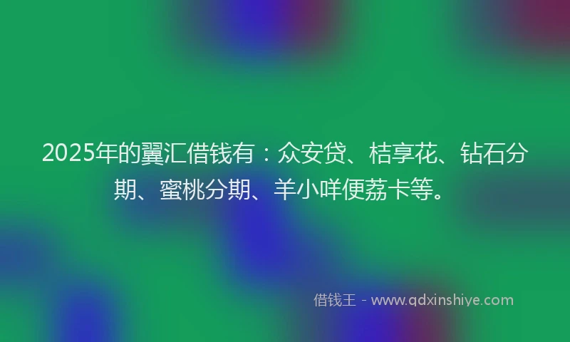 2025年的翼汇借钱有：众安贷、桔享花、钻石分期、蜜桃分期、羊小咩便荔卡等。
