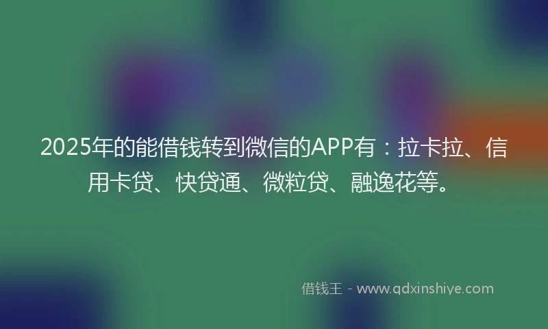 2025年的能借钱转到微信的APP有：拉卡拉、信用卡贷、快贷通、微粒贷、融逸花等。