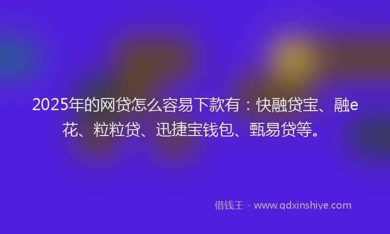 2025年的网贷怎么容易下款有：快融贷宝、融e花、粒粒贷、迅捷宝钱包、甄易贷等。