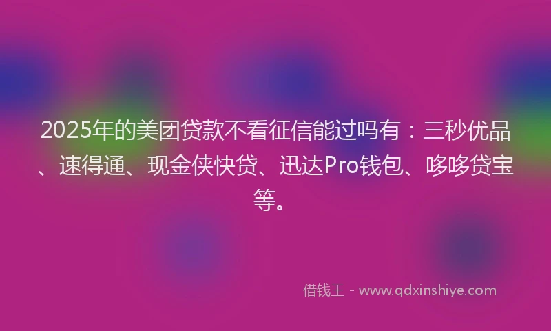 2025年的美团贷款不看征信能过吗有：三秒优品、速得通、现金侠快贷、迅达Pro钱包、哆哆贷宝等。