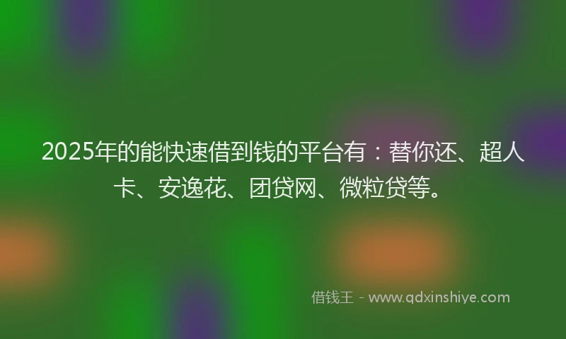 2025年的能快速借到钱的平台有：替你还、超人卡、安逸花、团贷网、微粒贷等。