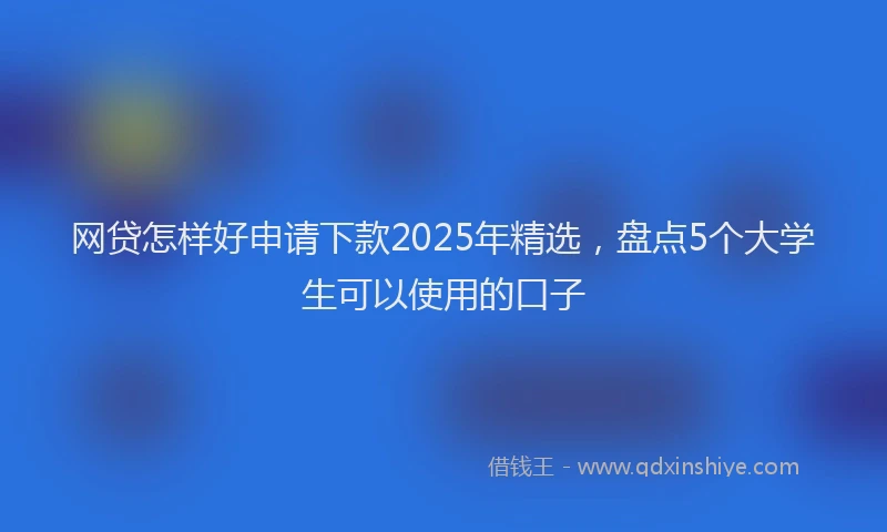 网贷怎样好申请下款2025年精选，盘点5个大学生可以使用的口子