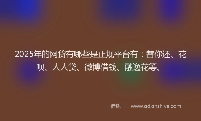 2025年的网贷有哪些是正规平台有：替你还、花呗、人人贷、微博借钱、融逸花等。