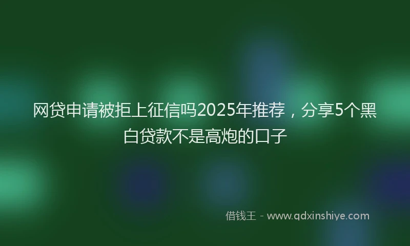 网贷申请被拒上征信吗2025年推荐，分享5个黑白贷款不是高炮的口子