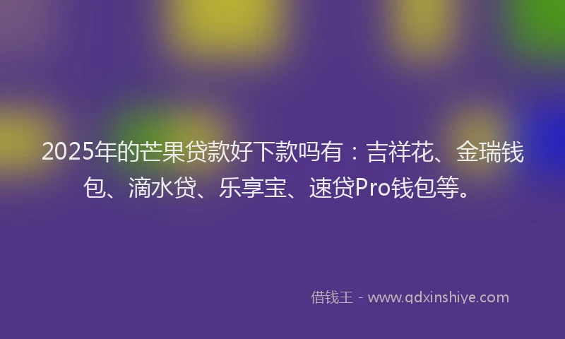 2025年的芒果贷款好下款吗有：吉祥花、金瑞钱包、滴水贷、乐享宝、速贷Pro钱包等。
