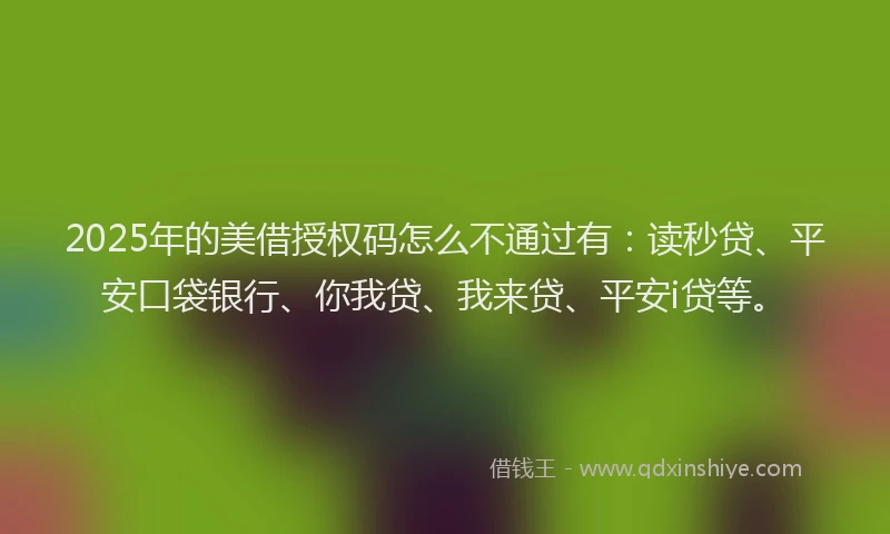 2025年的美借授权码怎么不通过有：读秒贷、平安口袋银行、你我贷、我来贷、平安i贷等。
