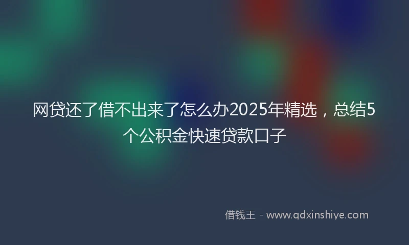 网贷还了借不出来了怎么办2025年精选，总结5个公积金快速贷款口子