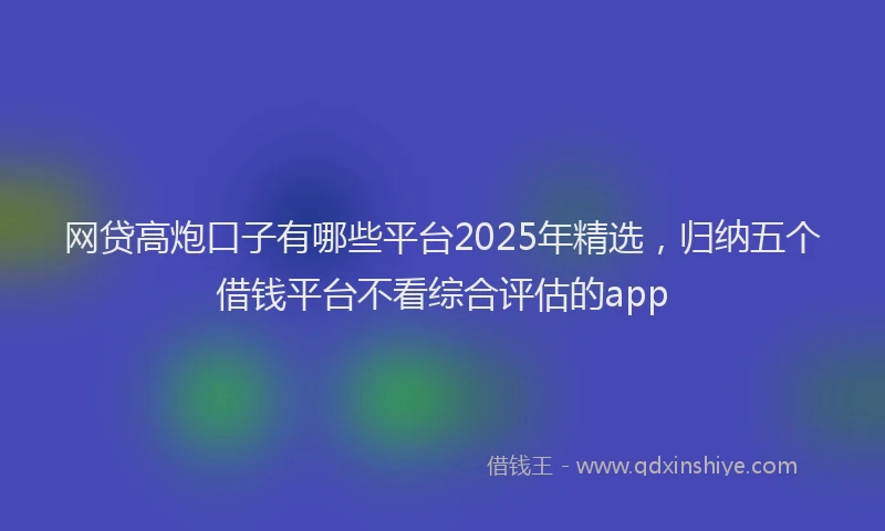 网贷高炮口子有哪些平台2025年精选，归纳五个借钱平台不看综合评估的app