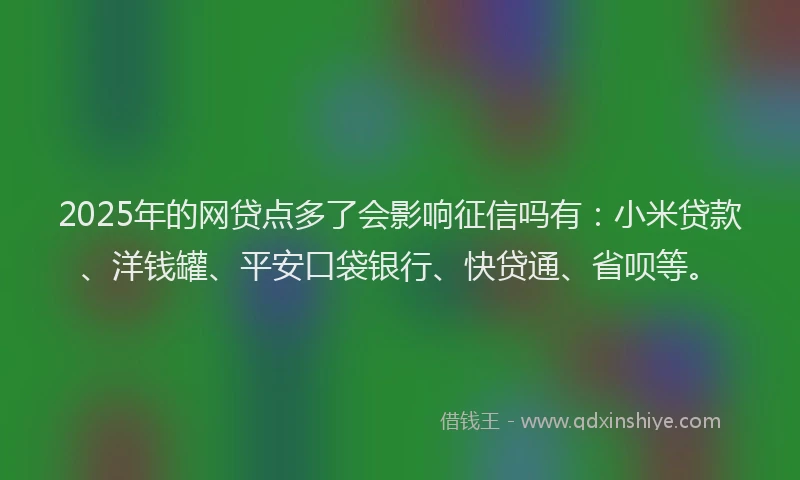 2025年的网贷点多了会影响征信吗有：小米贷款、洋钱罐、平安口袋银行、快贷通、省呗等。
