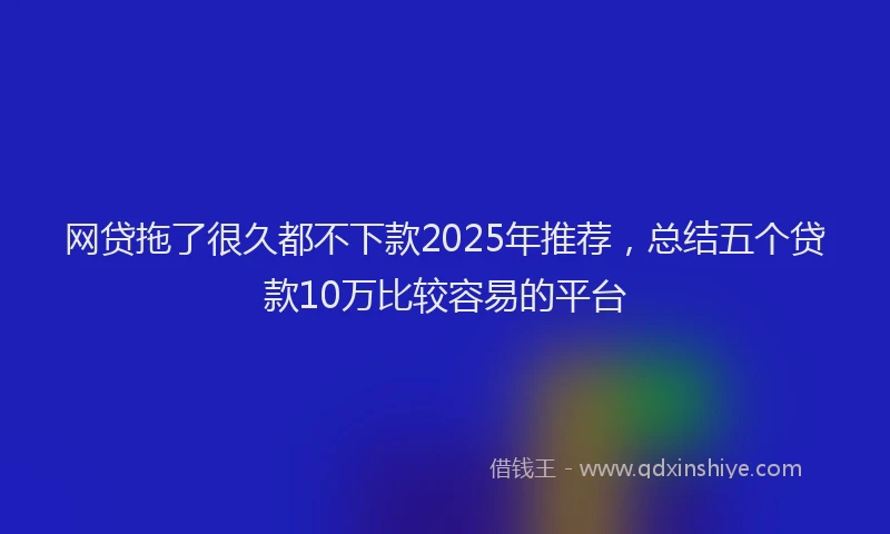 网贷拖了很久都不下款2025年推荐，总结五个贷款10万比较容易的平台