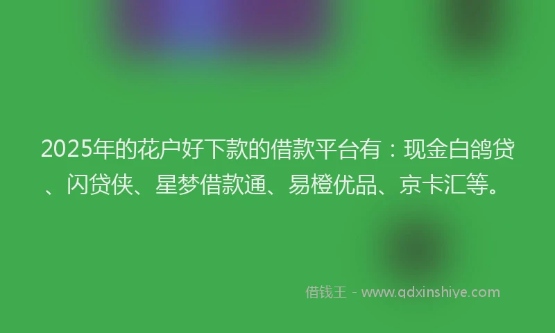 2025年的花户好下款的借款平台有：现金白鸽贷、闪贷侠、星梦借款通、易橙优品、京卡汇等。