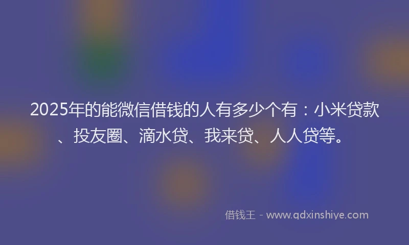 2025年的能微信借钱的人有多少个有：小米贷款、投友圈、滴水贷、我来贷、人人贷等。