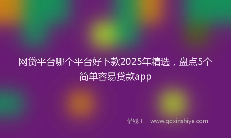 网贷平台哪个平台好下款2025年精选，盘点5个简单容易贷款app