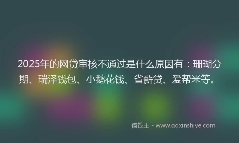 2025年的网贷审核不通过是什么原因有：珊瑚分期、瑞泽钱包、小鹅花钱、省薪贷、爱帮米等。