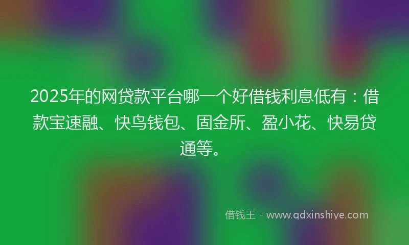 2025年的网贷款平台哪一个好借钱利息低有：借款宝速融、快鸟钱包、固金所、盈小花、快易贷通等。