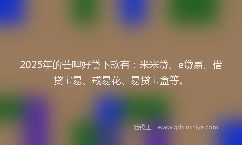 2025年的芒哩好贷下款有：米米贷、e贷易、借贷宝易、戒易花、易贷宝盒等。