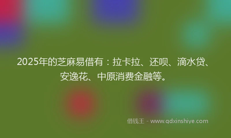 2025年的芝麻易借有：拉卡拉、还呗、滴水贷、安逸花、中原消费金融等。