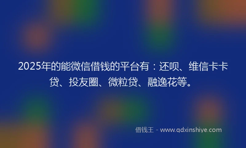 2025年的能微信借钱的平台有：还呗、维信卡卡贷、投友圈、微粒贷、融逸花等。