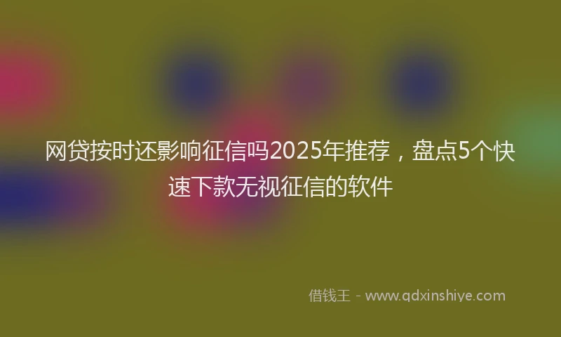 网贷按时还影响征信吗2025年推荐，盘点5个快速下款无视征信的软件