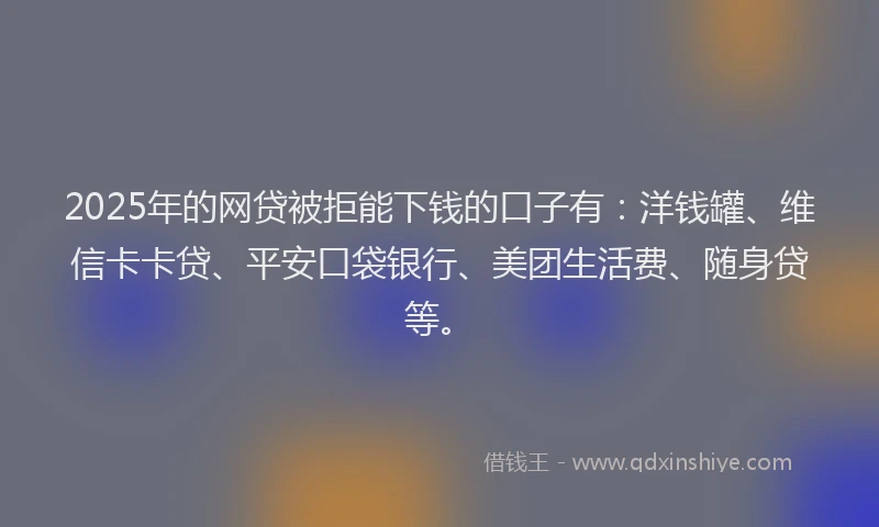 2025年的网贷被拒能下钱的口子有：洋钱罐、维信卡卡贷、平安口袋银行、美团生活费、随身贷等。