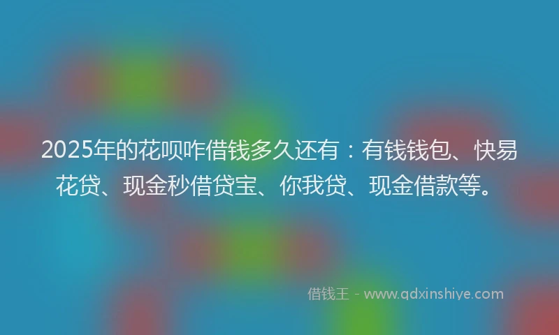 2025年的花呗咋借钱多久还有：有钱钱包、快易花贷、现金秒借贷宝、你我贷、现金借款等。