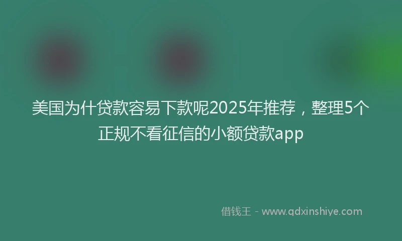 美国为什贷款容易下款呢2025年推荐，整理5个正规不看征信的小额贷款app