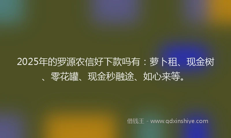 2025年的罗源农信好下款吗有：萝卜租、现金树、零花罐、现金秒融途、如心来等。