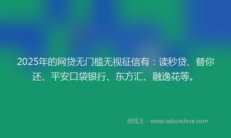 2025年的网贷无门槛无视征信有：读秒贷、替你还、平安口袋银行、东方汇、融逸花等。