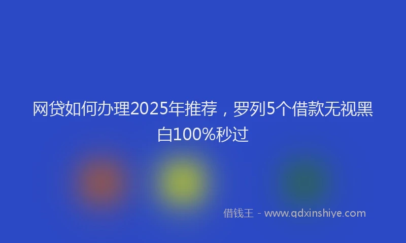 网贷如何办理2025年推荐，罗列5个借款无视黑白100%秒过
