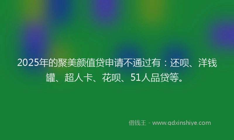 2025年的聚美颜值贷申请不通过有：还呗、洋钱罐、超人卡、花呗、51人品贷等。