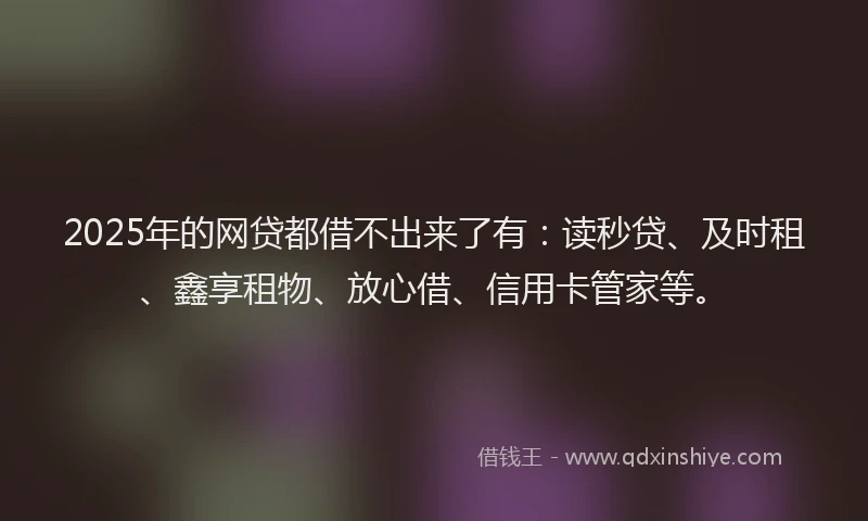 2025年的网贷都借不出来了有：读秒贷、及时租、鑫享租物、放心借、信用卡管家等。