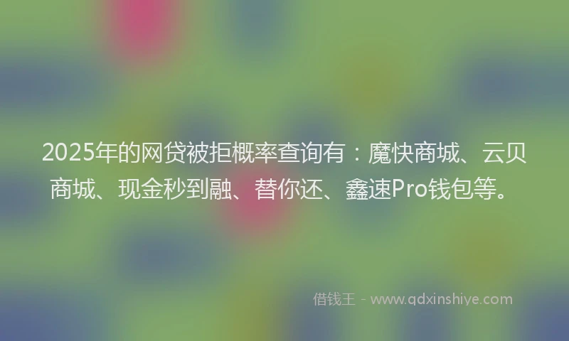 2025年的网贷被拒概率查询有：魔快商城、云贝商城、现金秒到融、替你还、鑫速Pro钱包等。