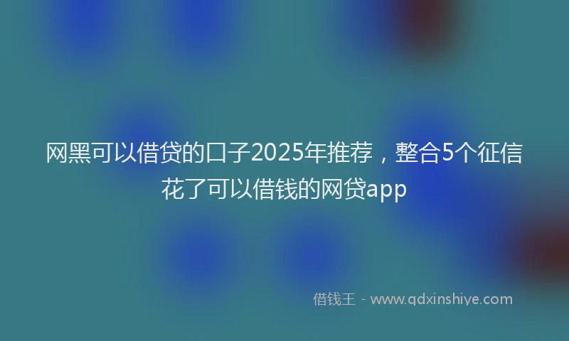网黑可以借贷的口子2025年推荐，整合5个征信花了可以借钱的网贷app