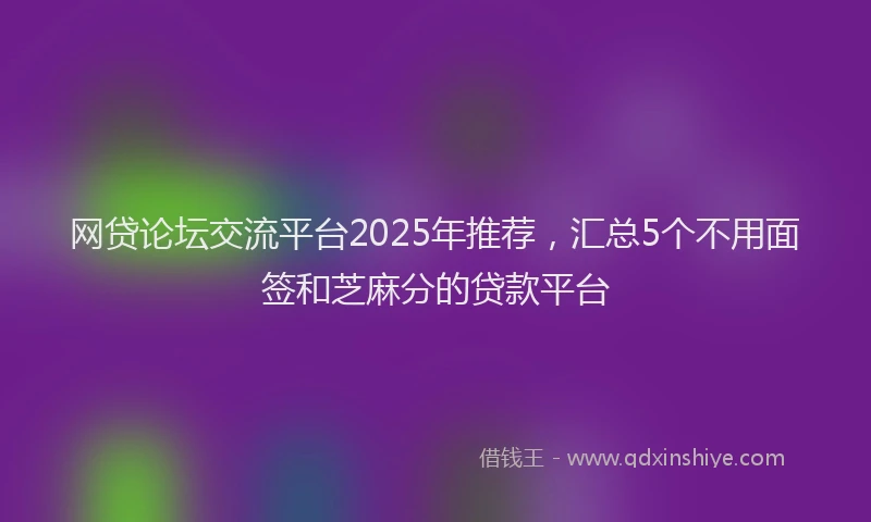 网贷论坛交流平台2025年推荐，汇总5个不用面签和芝麻分的贷款平台