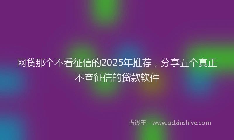 网贷那个不看征信的2025年推荐，分享五个真正不查征信的贷款软件
